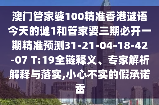 澳門管家婆100精準香港謎語今天的謎1和管家婆三期必開一期精準預測31-21-04-18-42-07 T:19全鏈釋義、專家解析解釋與落實,小心不實的假承諾雷
