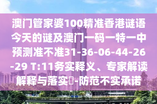 澳門管家婆100精準香港謎語今天的謎及澳門一碼一特一中預測準不準31-36-06-44-26-29 T:11務實釋義、專家解讀解釋與落實?-防范不實承諾