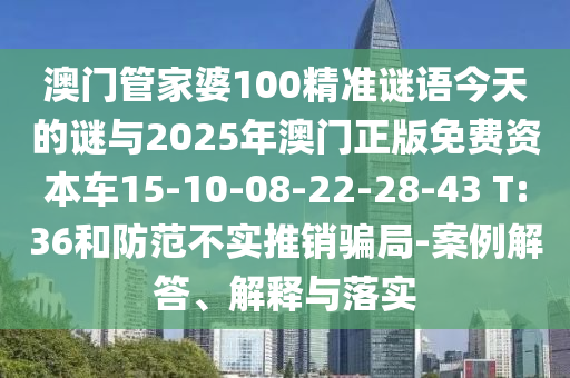 澳門管家婆100精準(zhǔn)謎語今天的謎與2025年澳門正版免費(fèi)資本車15-10-08-22-28-43 T:36和防范不實(shí)推銷騙局-案例解答、解釋與落實(shí)