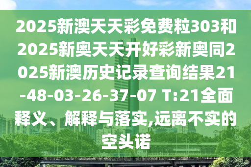 2025新澳天天彩免費(fèi)粒303和2025新奧天天開好彩新奧同2025新澳歷史記錄查詢結(jié)果21-48-03-26-37-07 T:21全面釋義、解釋與落實(shí),遠(yuǎn)離不實(shí)的空頭諾