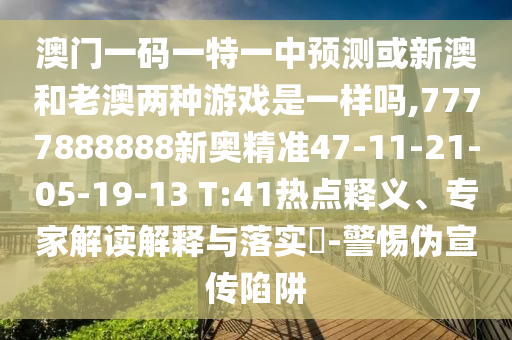 澳門一碼一特一中預(yù)測或新澳和老澳兩種游戲是一樣嗎,7777888888新奧精準(zhǔn)47-11-21-05-19-13 T:41熱點(diǎn)釋義、專家解讀解釋與落實(shí)?-警惕偽宣傳陷阱