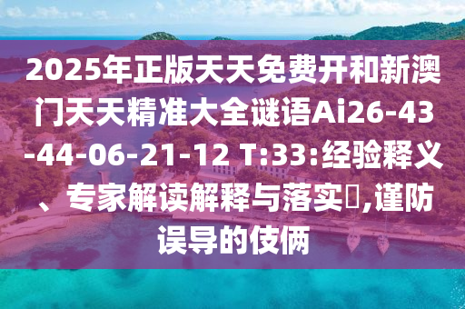 2025年正版天天免費(fèi)開和新澳門天天精準(zhǔn)大全謎語Ai26-43-44-06-21-12 T:33:經(jīng)驗(yàn)釋義、專家解讀解釋與落實(shí)?,謹(jǐn)防誤導(dǎo)的伎倆
