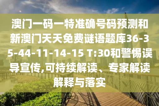 澳門一碼一特準(zhǔn)確號(hào)碼預(yù)測(cè)和新澳門天天免費(fèi)謎語題庫36-35-44-11-14-15 T:30和警惕誤導(dǎo)宣傳,可持續(xù)解讀、專家解讀解釋與落實(shí)