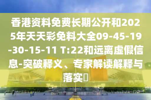 香港資料免費(fèi)長期公開和2025年天天彩免料大全09-45-19-30-15-11 T:22和遠(yuǎn)離虛假信息-突破釋義、專家解讀解釋與落實(shí)?