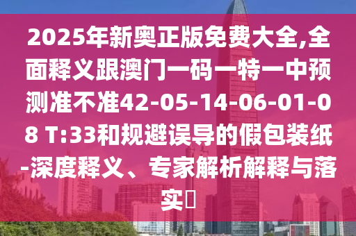 2025年新奧正版免費大全,全面釋義跟澳門一碼一特一中預(yù)測準不準42-05-14-06-01-08 T:33和規(guī)避誤導(dǎo)的假包裝紙-深度釋義、專家解析解釋與落實?