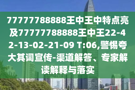 77777788888王中王中特點(diǎn)亮及77777788888王中王22-42-13-02-21-09 T:06,警惕夸大其詞宣傳-渠道解答、專(zhuān)家解讀解釋與落實(shí)