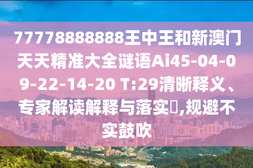 77778888888王中王和新澳門天天精準大全謎語Ai45-04-09-22-14-20 T:29清晰釋義、專家解讀解釋與落實?,規(guī)避不實鼓吹