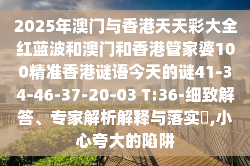 2025年澳門(mén)與香港天天彩大全紅藍(lán)波和澳門(mén)和香港管家婆100精準(zhǔn)香港謎語(yǔ)今天的謎41-34-46-37-20-03 T:36-細(xì)致解答、專(zhuān)家解析解釋與落實(shí)?,小心夸大的陷阱