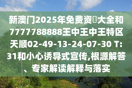 新澳門(mén)2025年免費(fèi)資枓大全和7777788888王中王中王特區(qū)天順02-49-13-24-07-30 T:31和小心誘導(dǎo)式宣傳,根源解答、專(zhuān)家解讀解釋與落實(shí)
