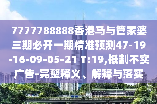 7777788888香港馬與管家婆三期必開一期精準(zhǔn)預(yù)測(cè)47-19-16-09-05-21 T:19,抵制不實(shí)廣告-完整釋義、解釋與落實(shí)