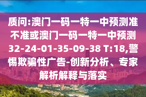 質(zhì)問:澳門一碼一特一中預(yù)測準(zhǔn)不準(zhǔn)或澳門一碼一特一中預(yù)測32-24-01-35-09-38 T:18,警惕欺騙性廣告-創(chuàng)新分析、專家解析解釋與落實