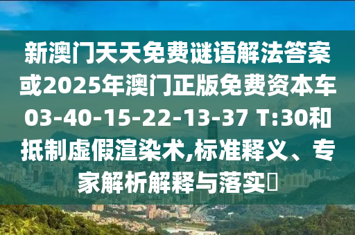 新澳門天天免費謎語解法答案或2025年澳門正版免費資本車03-40-15-22-13-37 T:30和抵制虛假渲染術(shù),標準釋義、專家解析解釋與落實?