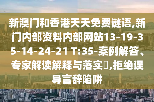 新澳門和香港天天免費謎語,新門內(nèi)部資料內(nèi)部網(wǎng)站13-19-35-14-24-21 T:35-案例解答、專家解讀解釋與落實?,拒絕誤導言辭陷阱