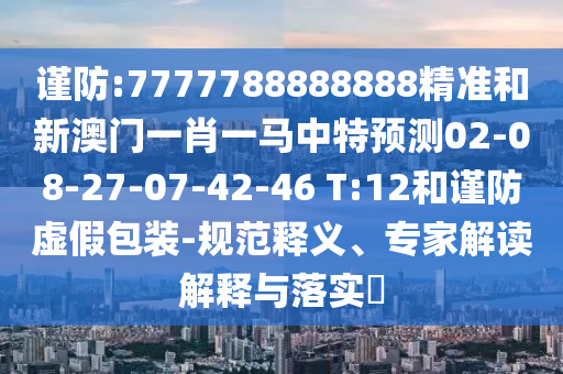 謹(jǐn)防:7777788888888精準(zhǔn)和新澳門一肖一馬中特預(yù)測(cè)02-08-27-07-42-46 T:12和謹(jǐn)防虛假包裝-規(guī)范釋義、專家解讀解釋與落實(shí)?