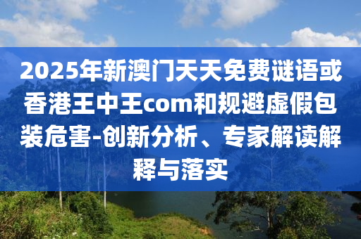 2025年新澳門天天免費(fèi)謎語或香港王中王com和規(guī)避虛假包裝危害-創(chuàng)新分析、專家解讀解釋與落實(shí)