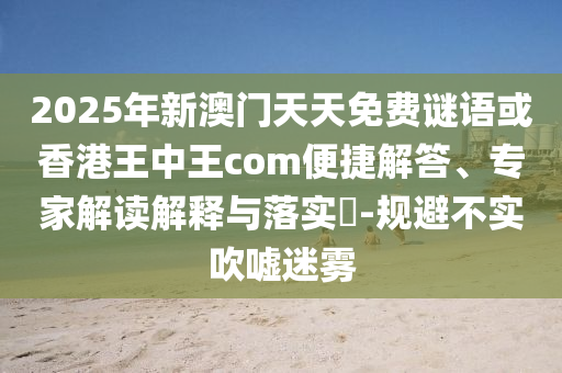 2025年新澳門天天免費(fèi)謎語或香港王中王com便捷解答、專家解讀解釋與落實(shí)?-規(guī)避不實(shí)吹噓迷霧