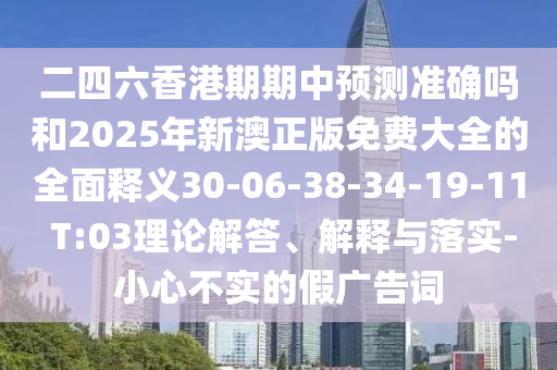 二四六香港期期中預(yù)測準(zhǔn)確嗎和2025年新澳正版免費(fèi)大全的全面釋義30-06-38-34-19-11 T:03理論解答、解釋與落實(shí)-小心不實(shí)的假廣告詞