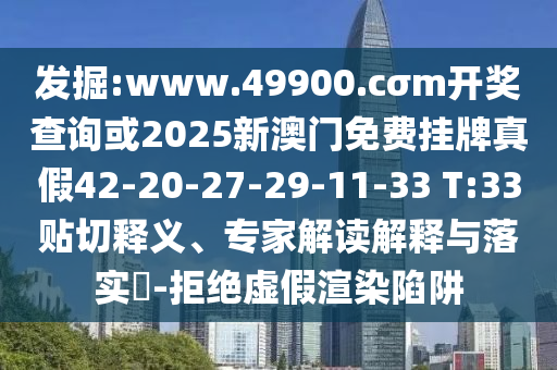 發(fā)掘:www.49900.cσm開獎查詢或2025新澳門免費掛牌真假42-20-27-29-11-33 T:33貼切釋義、專家解讀解釋與落實?-拒絕虛假渲染陷阱