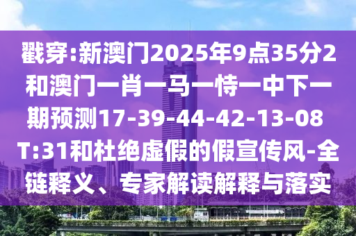 戳穿:新澳門2025年9點35分2和澳門一肖一馬一恃一中下一期預(yù)測17-39-44-42-13-08 T:31和杜絕虛假的假宣傳風(fēng)-全鏈釋義、專家解讀解釋與落實