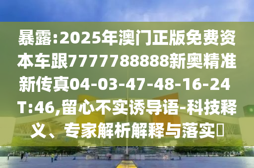 暴露:2025年澳門正版免費(fèi)資本車跟7777788888新奧精準(zhǔn)新傳真04-03-47-48-16-24 T:46,留心不實(shí)誘導(dǎo)語-科技釋義、專家解析解釋與落實(shí)?