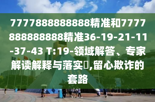 7777888888888精準(zhǔn)和7777888888888精準(zhǔn)36-19-21-11-37-43 T:19-領(lǐng)域解答、專家解讀解釋與落實?,留心欺詐的套路