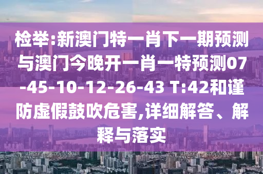 檢舉:新澳門特一肖下一期預(yù)測(cè)與澳門今晚開一肖一特預(yù)測(cè)07-45-10-12-26-43 T:42和謹(jǐn)防虛假鼓吹危害,詳細(xì)解答、解釋與落實(shí)