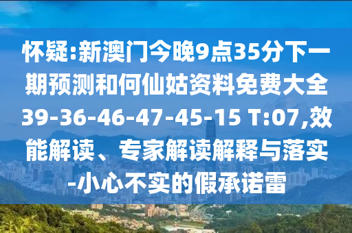 懷疑:新澳門今晚9點(diǎn)35分下一期預(yù)測(cè)和何仙姑資料免費(fèi)大全39-36-46-47-45-15 T:07,效能解讀、專家解讀解釋與落實(shí)-小心不實(shí)的假承諾雷