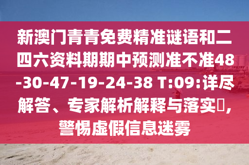 新澳門(mén)青青免費(fèi)精準(zhǔn)謎語(yǔ)和二四六資料期期中預(yù)測(cè)準(zhǔn)不準(zhǔn)48-30-47-19-24-38 T:09:詳盡解答、專家解析解釋與落實(shí)?,警惕虛假信息迷霧