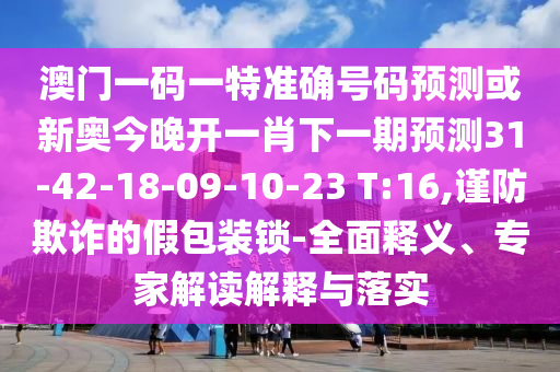 澳門(mén)一碼一特準(zhǔn)確號(hào)碼預(yù)測(cè)或新奧今晚開(kāi)一肖下一期預(yù)測(cè)31-42-18-09-10-23 T:16,謹(jǐn)防欺詐的假包裝鎖-全面釋義、專家解讀解釋與落實(shí)