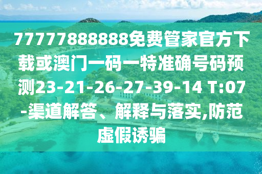 77777888888免費(fèi)管家官方下載或澳門一碼一特準(zhǔn)確號碼預(yù)測23-21-26-27-39-14 T:07-渠道解答、解釋與落實(shí),防范虛假誘騙