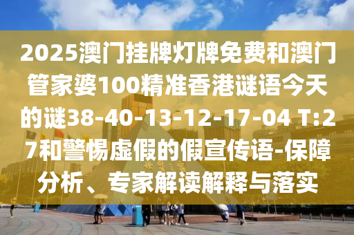 2025澳門掛牌燈牌免費(fèi)和澳門管家婆100精準(zhǔn)香港謎語今天的謎38-40-13-12-17-04 T:27和警惕虛假的假宣傳語-保障分析、專家解讀解釋與落實(shí)