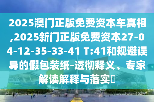 2025澳門正版免費資本車真相,2025新門正版免費資本27-04-12-35-33-41 T:41和規(guī)避誤導(dǎo)的假包裝紙-透徹釋義、專家解讀解釋與落實?