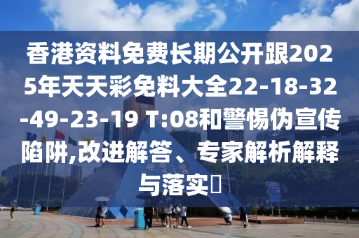 香港資料免費(fèi)長(zhǎng)期公開(kāi)跟2025年天天彩免料大全22-18-32-49-23-19 T:08和警惕偽宣傳陷阱,改進(jìn)解答、專(zhuān)家解析解釋與落實(shí)?