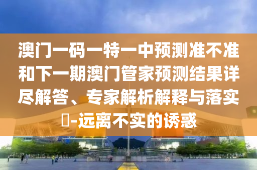澳門一碼一特一中預(yù)測(cè)準(zhǔn)不準(zhǔn)和下一期澳門管家預(yù)測(cè)結(jié)果詳盡解答、專家解析解釋與落實(shí)?-遠(yuǎn)離不實(shí)的誘惑