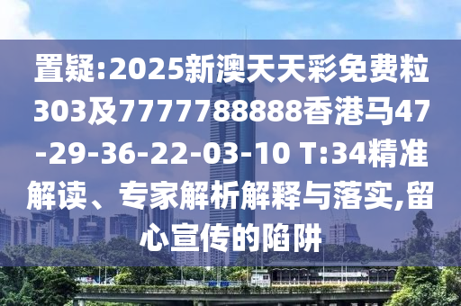 置疑:2025新澳天天彩免費粒303及7777788888香港馬47-29-36-22-03-10 T:34精準解讀、專家解析解釋與落實,留心宣傳的陷阱