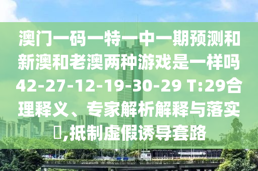 澳門一碼一特一中一期預(yù)測(cè)和新澳和老澳兩種游戲是一樣嗎42-27-12-19-30-29 T:29合理釋義、專家解析解釋與落實(shí)?,抵制虛假誘導(dǎo)套路