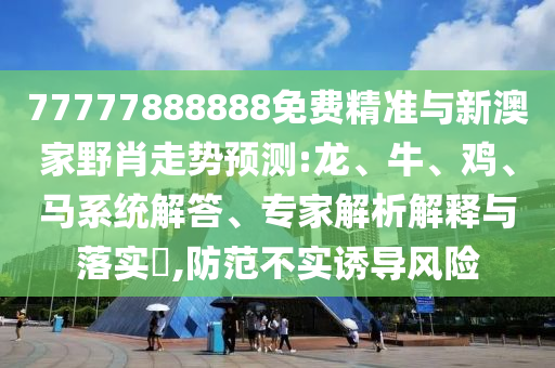 77777888888免費精準(zhǔn)與新澳家野肖走勢預(yù)測:龍、牛、雞、馬系統(tǒng)解答、專家解析解釋與落實?,防范不實誘導(dǎo)風(fēng)險
