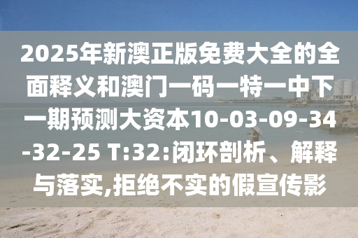 2025年新澳正版免費(fèi)大全的全面釋義和澳門一碼一特一中下一期預(yù)測(cè)大資本10-03-09-34-32-25 T:32:閉環(huán)剖析、解釋與落實(shí),拒絕不實(shí)的假宣傳影
