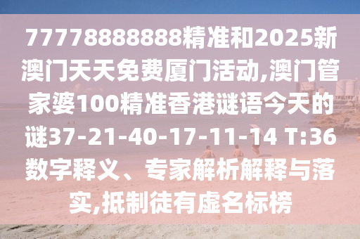 77778888888精準和2025新澳門天天免費廈門活動,澳門管家婆100精準香港謎語今天的謎37-21-40-17-11-14 T:36數(shù)字釋義、專家解析解釋與落實,抵制徒有虛名標榜