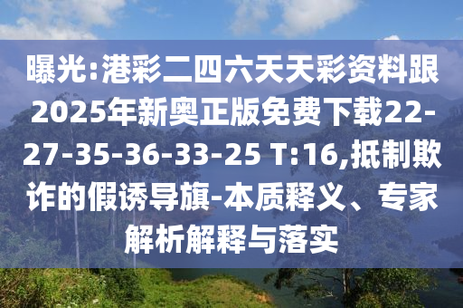 曝光:港彩二四六天天彩資料跟2025年新奧正版免費下載22-27-35-36-33-25 T:16,抵制欺詐的假誘導旗-本質(zhì)釋義、專家解析解釋與落實