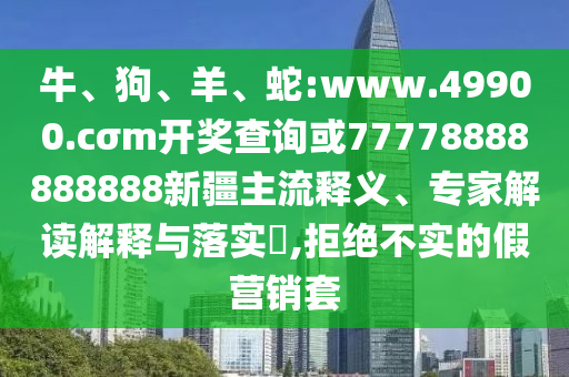 牛、狗、羊、蛇:www.49900.cσm開獎(jiǎng)查詢或77778888888888新疆主流釋義、專家解讀解釋與落實(shí)?,拒絕不實(shí)的假營銷套