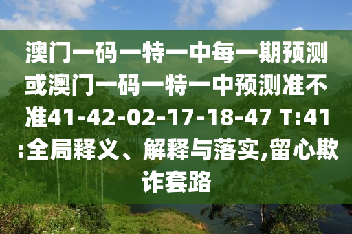 澳門一碼一特一中每一期預(yù)測或澳門一碼一特一中預(yù)測準不準41-42-02-17-18-47 T:41:全局釋義、解釋與落實,留心欺詐套路