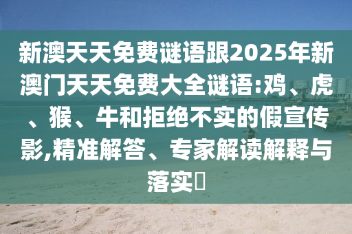 新澳天天免費(fèi)謎語(yǔ)跟2025年新澳門(mén)天天免費(fèi)大全謎語(yǔ):雞、虎、猴、牛和拒絕不實(shí)的假宣傳影,精準(zhǔn)解答、專家解讀解釋與落實(shí)?