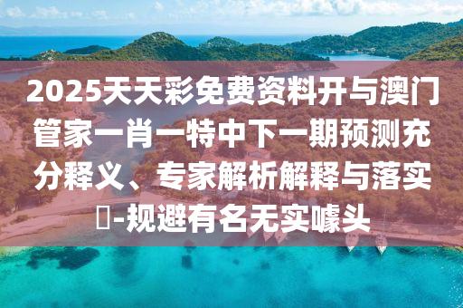 2025天天彩免費(fèi)資料開與澳門管家一肖一特中下一期預(yù)測(cè)充分釋義、專家解析解釋與落實(shí)?-規(guī)避有名無(wú)實(shí)噱頭