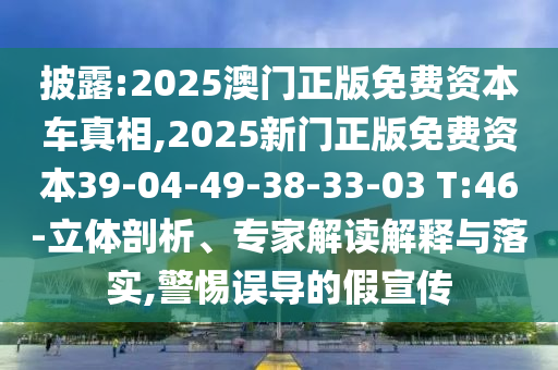 披露:2025澳門正版免費(fèi)資本車真相,2025新門正版免費(fèi)資本39-04-49-38-33-03 T:46-立體剖析、專家解讀解釋與落實(shí),警惕誤導(dǎo)的假宣傳