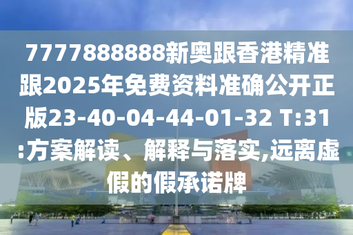 7777888888新奧跟香港精準(zhǔn)跟2025年免費(fèi)資料準(zhǔn)確公開(kāi)正版23-40-04-44-01-32 T:31:方案解讀、解釋與落實(shí),遠(yuǎn)離虛假的假承諾牌