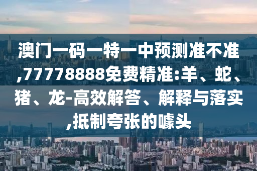 澳門一碼一特一中預(yù)測準(zhǔn)不準(zhǔn),77778888免費精準(zhǔn):羊、蛇、豬、龍-高效解答、解釋與落實,抵制夸張的噱頭