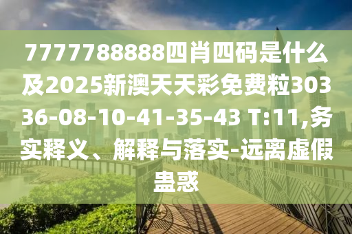 7777788888四肖四碼是什么及2025新澳天天彩免費粒30336-08-10-41-35-43 T:11,務(wù)實釋義、解釋與落實-遠(yuǎn)離虛假蠱惑