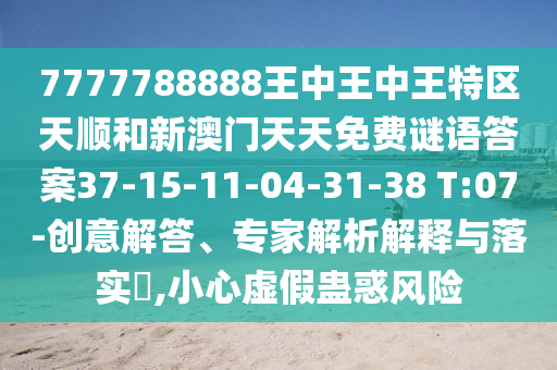 7777788888王中王中王特區(qū)天順和新澳門(mén)天天免費(fèi)謎語(yǔ)答案37-15-11-04-31-38 T:07-創(chuàng)意解答、專家解析解釋與落實(shí)?,小心虛假蠱惑風(fēng)險(xiǎn)