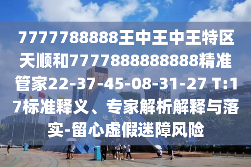 7777788888王中王中王特區(qū)天順和7777888888888精準(zhǔn)管家22-37-45-08-31-27 T:17標(biāo)準(zhǔn)釋義、專家解析解釋與落實(shí)-留心虛假迷障風(fēng)險(xiǎn)